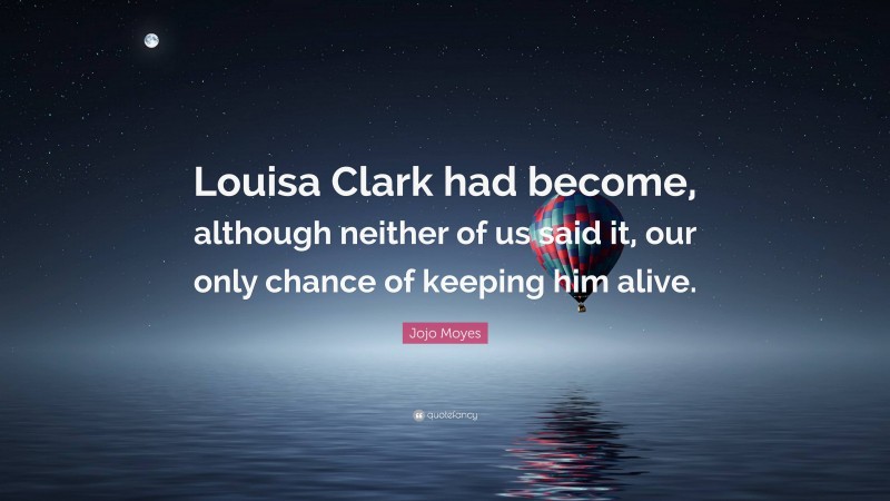 Jojo Moyes Quote: “Louisa Clark had become, although neither of us said it, our only chance of keeping him alive.”