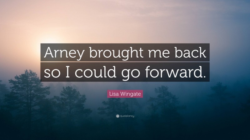 Lisa Wingate Quote: “Arney brought me back so I could go forward.”