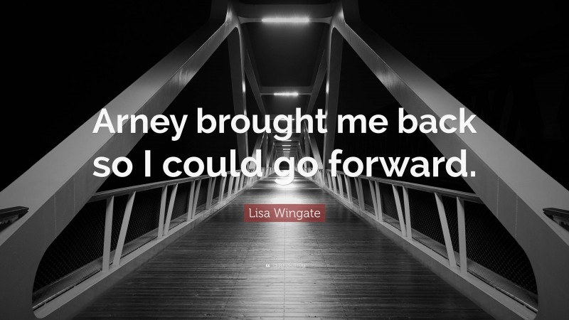 Lisa Wingate Quote: “Arney brought me back so I could go forward.”