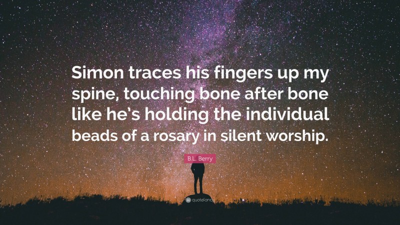 B.L. Berry Quote: “Simon traces his fingers up my spine, touching bone after bone like he’s holding the individual beads of a rosary in silent worship.”