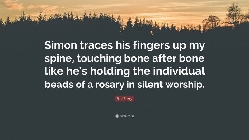 B.L. Berry Quote: “Simon traces his fingers up my spine, touching bone after bone like he’s holding the individual beads of a rosary in silent worship.”