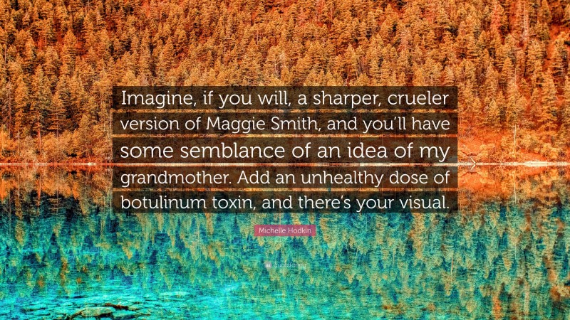 Michelle Hodkin Quote: “Imagine, if you will, a sharper, crueler version of Maggie Smith, and you’ll have some semblance of an idea of my grandmother. Add an unhealthy dose of botulinum toxin, and there’s your visual.”