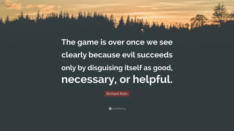 Richard Rohr Quote: “The game is over once we see clearly because evil succeeds only by disguising itself as good, necessary, or helpful.”