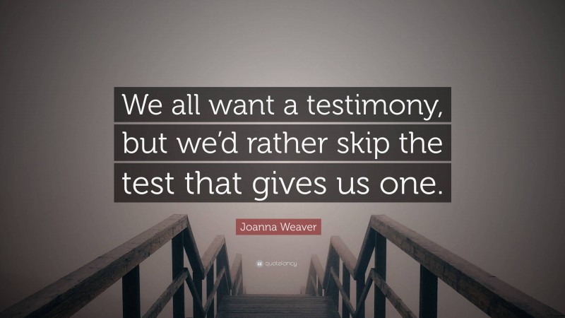 Joanna Weaver Quote: “We all want a testimony, but we’d rather skip the test that gives us one.”