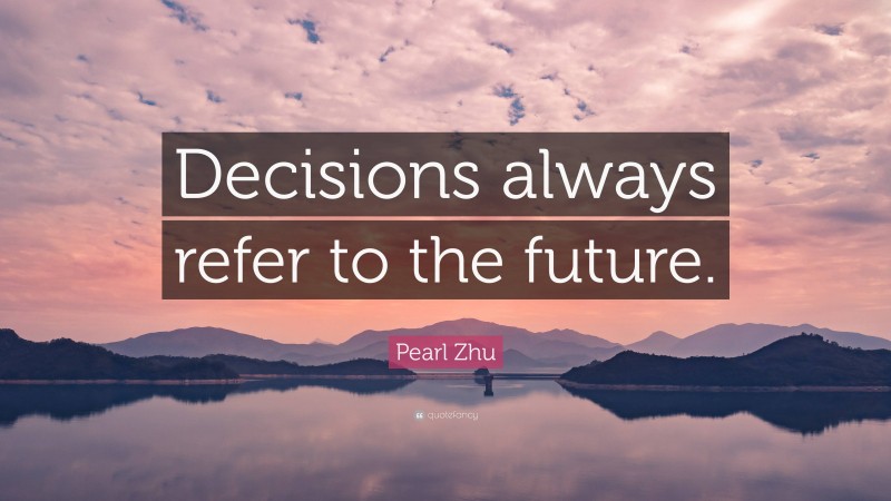 Pearl Zhu Quote: “Decisions always refer to the future.”