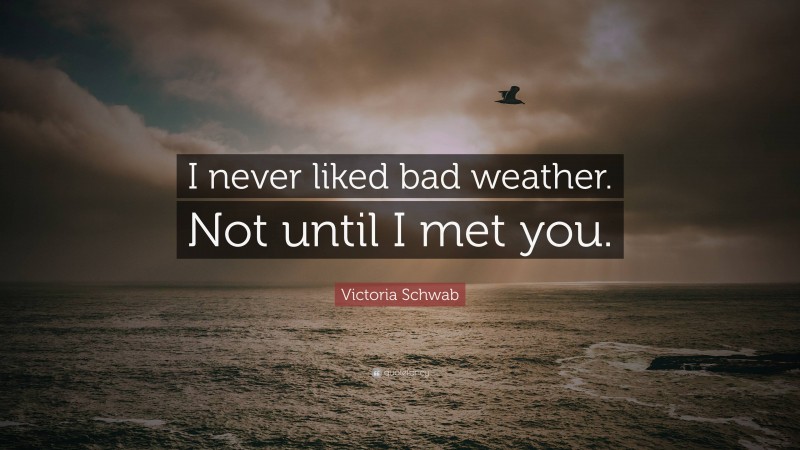 Victoria Schwab Quote: “I never liked bad weather. Not until I met you.”