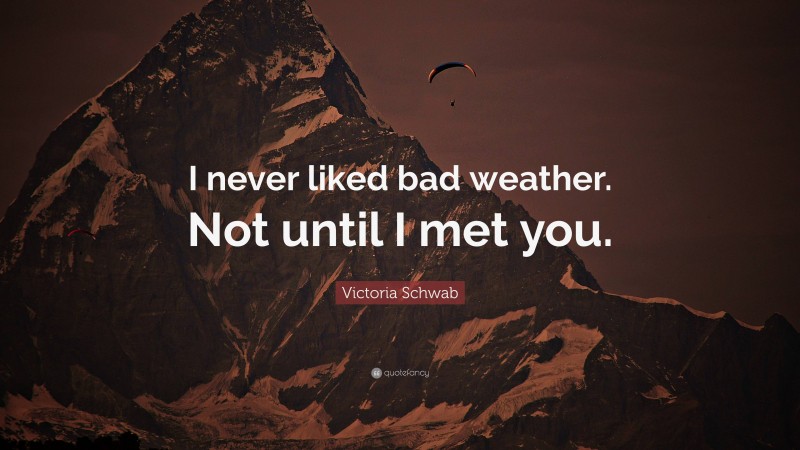 Victoria Schwab Quote: “I never liked bad weather. Not until I met you.”