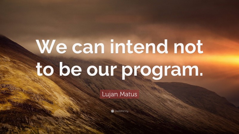 Lujan Matus Quote: “We can intend not to be our program.”