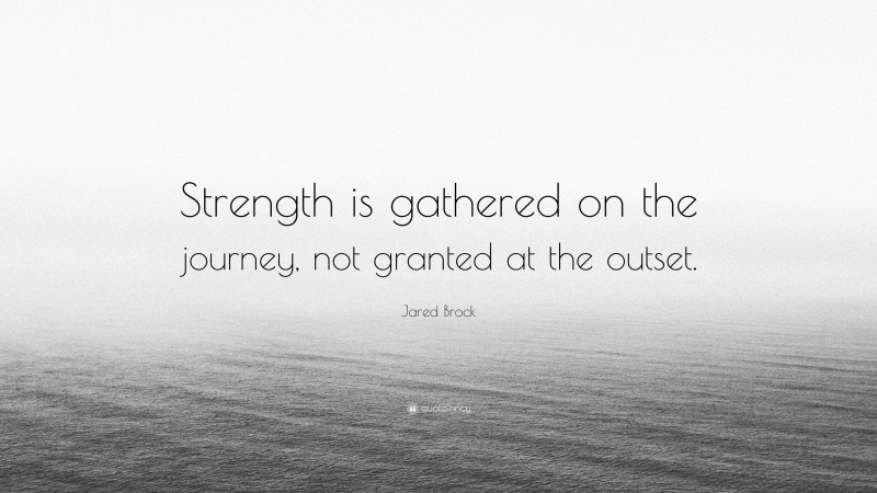 Jared Brock Quote: “Strength is gathered on the journey, not granted at the outset.”
