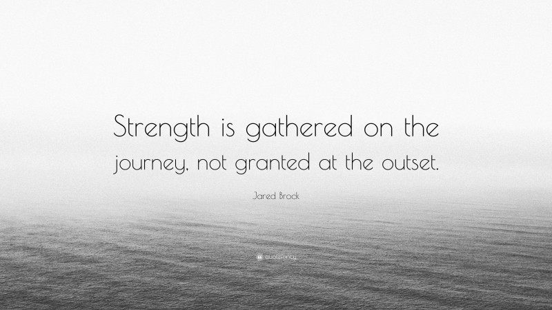 Jared Brock Quote: “Strength is gathered on the journey, not granted at ...