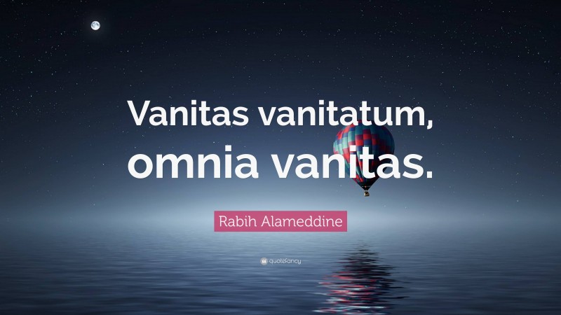 Rabih Alameddine Quote: “Vanitas vanitatum, omnia vanitas.”