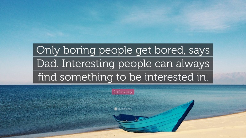 Josh Lacey Quote: “Only boring people get bored, says Dad. Interesting people can always find something to be interested in.”