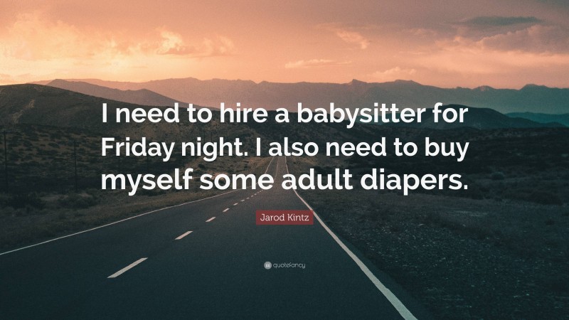 Jarod Kintz Quote: “I need to hire a babysitter for Friday night. I also need to buy myself some adult diapers.”