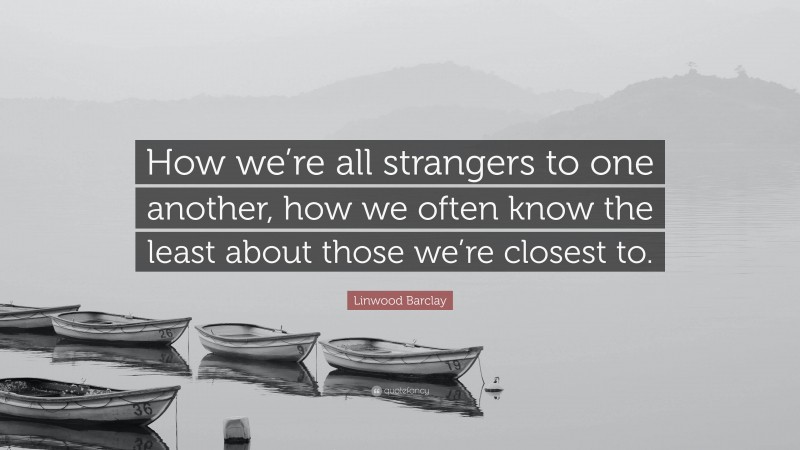 Linwood Barclay Quote: “How we’re all strangers to one another, how we often know the least about those we’re closest to.”