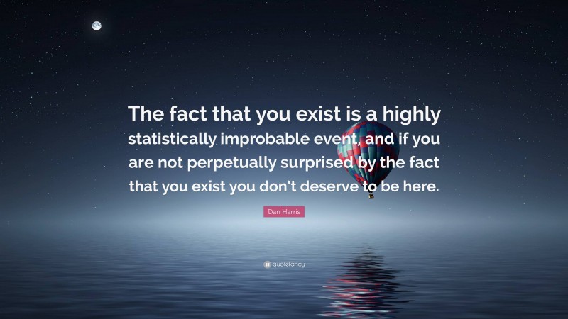 Dan Harris Quote: “The fact that you exist is a highly statistically improbable event, and if you are not perpetually surprised by the fact that you exist you don’t deserve to be here.”