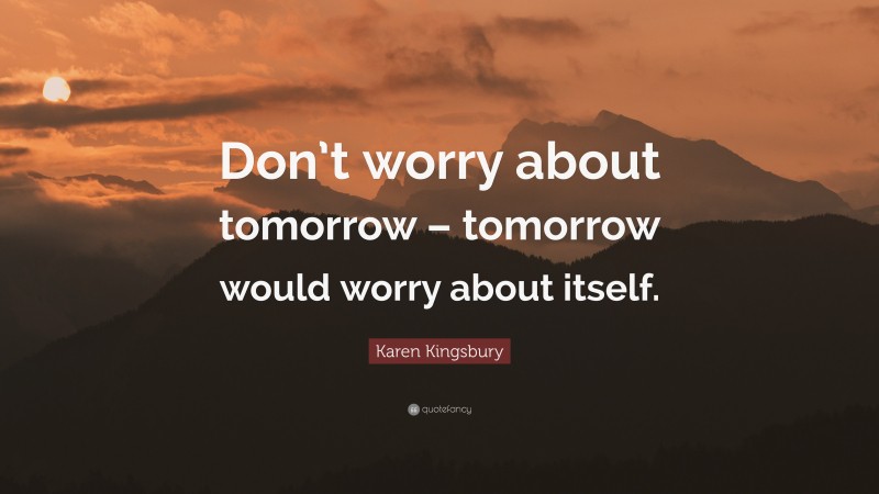 Karen Kingsbury Quote: “Don’t worry about tomorrow – tomorrow would worry about itself.”
