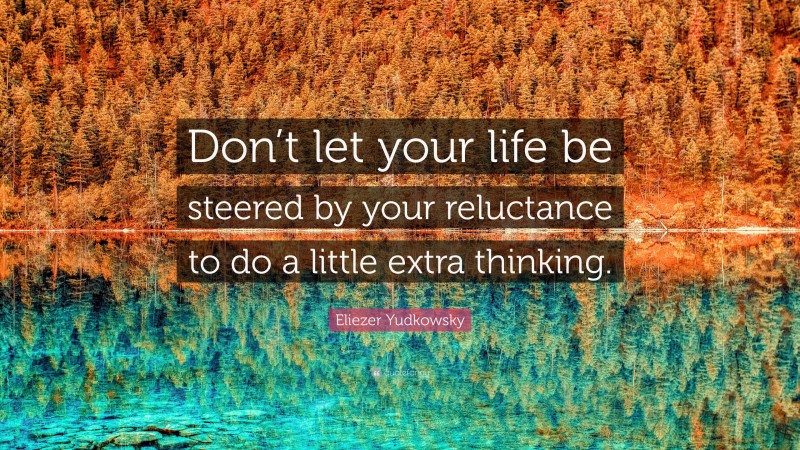 Eliezer Yudkowsky Quote: “Don’t let your life be steered by your reluctance to do a little extra thinking.”