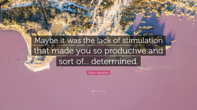 Susan Maushart Quote: “Maybe it was the lack of stimulation that made you so productive and sort of... determined.”