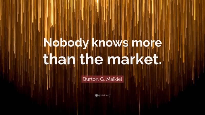 Burton G. Malkiel Quote: “Nobody knows more than the market.”