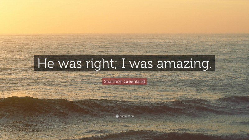 Shannon Greenland Quote: “He was right; I was amazing.”