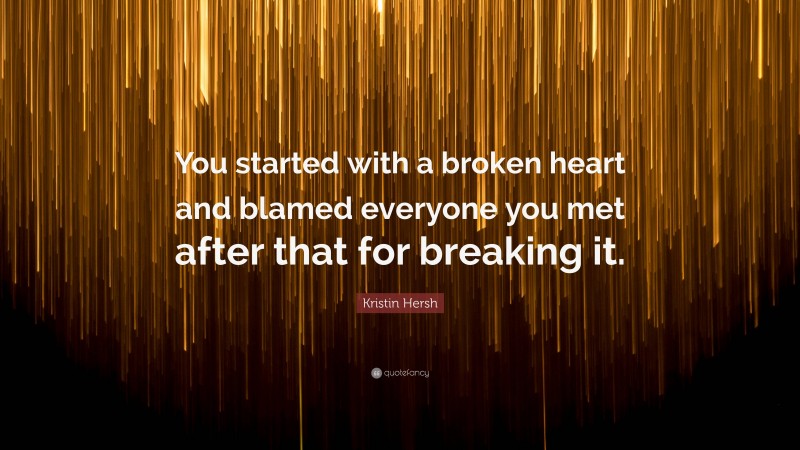 Kristin Hersh Quote: “You started with a broken heart and blamed everyone you met after that for breaking it.”