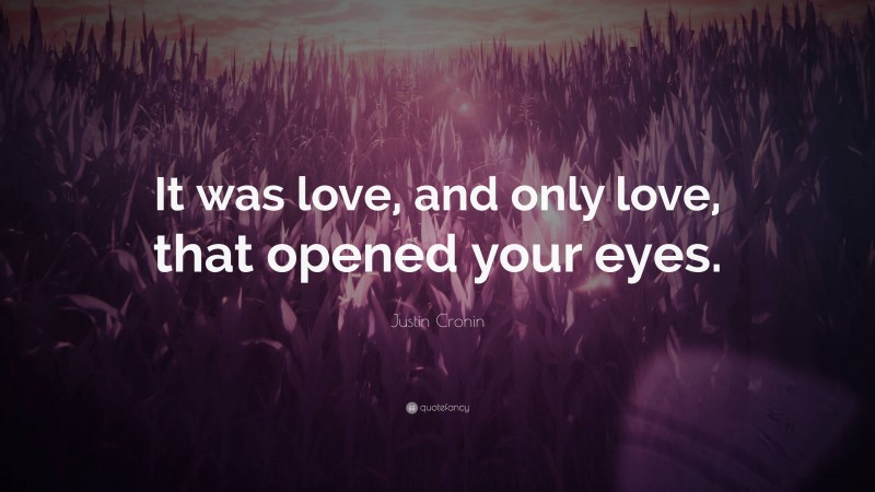 Justin Cronin Quote: “It was love, and only love, that opened your eyes.”