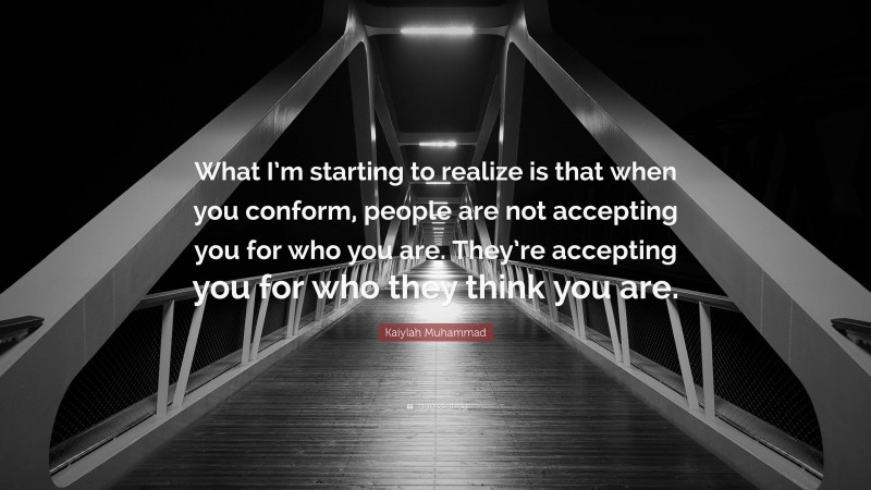 Kaiylah Muhammad Quote: “What I’m starting to realize is that when you conform, people are not accepting you for who you are. They’re accepting you for who they think you are.”
