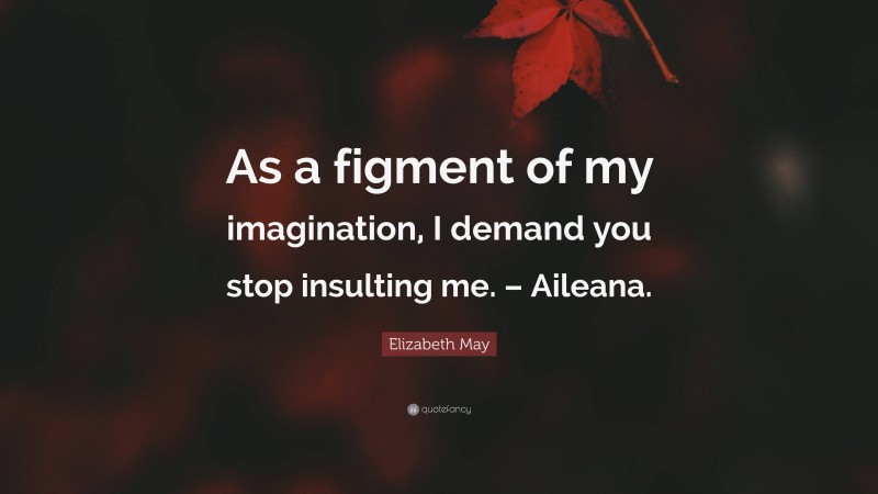Elizabeth May Quote: “As a figment of my imagination, I demand you stop insulting me. – Aileana.”