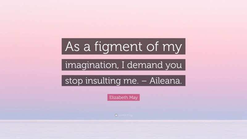 Elizabeth May Quote: “As a figment of my imagination, I demand you stop insulting me. – Aileana.”