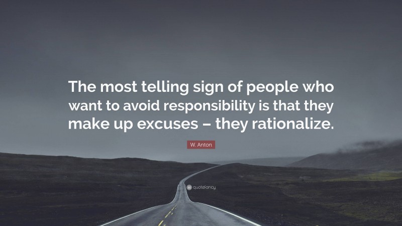 W. Anton Quote: “The most telling sign of people who want to avoid responsibility is that they make up excuses – they rationalize.”