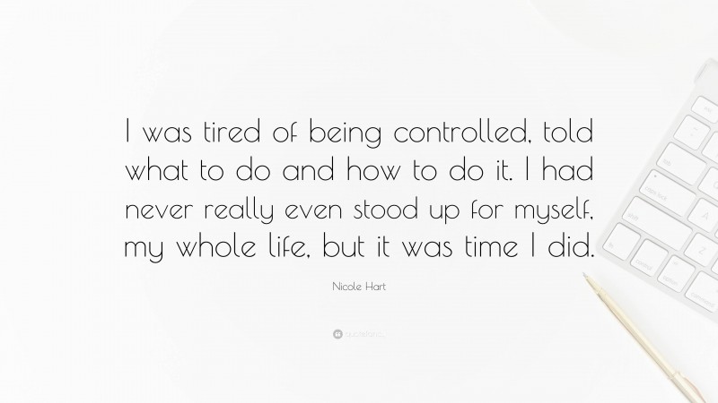 Nicole Hart Quote: “I was tired of being controlled, told what to do and how to do it. I had never really even stood up for myself, my whole life, but it was time I did.”