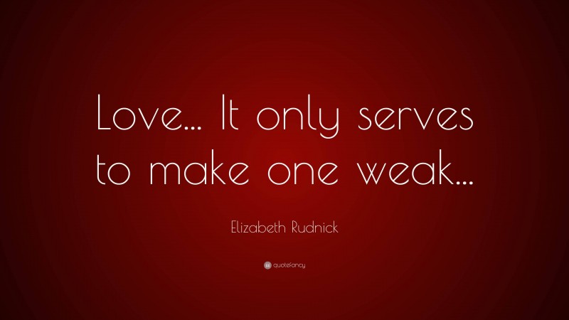 Elizabeth Rudnick Quote: “Love... It only serves to make one weak...”