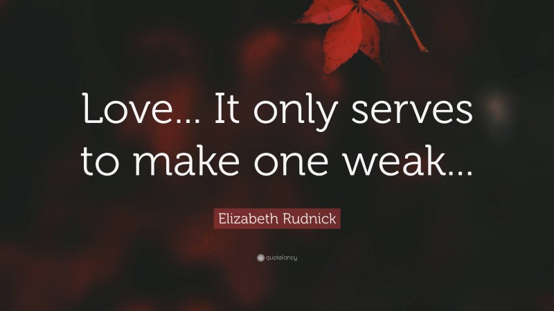 Elizabeth Rudnick Quote: “Love... It only serves to make one weak...”