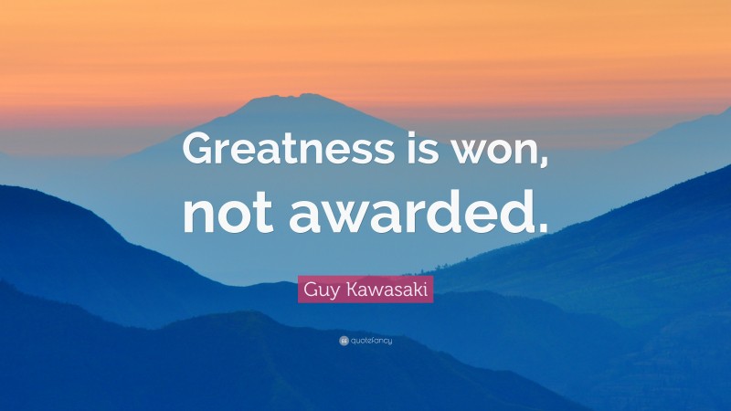 Guy Kawasaki Quote: “Greatness is won, not awarded.”