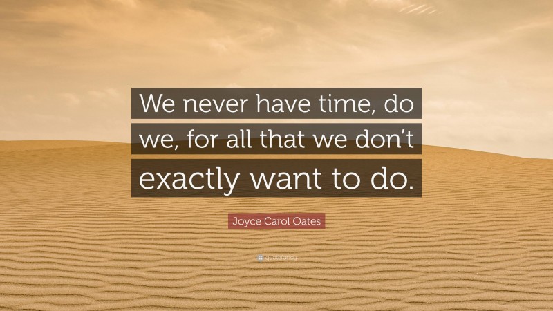 Joyce Carol Oates Quote: “We never have time, do we, for all that we don’t exactly want to do.”