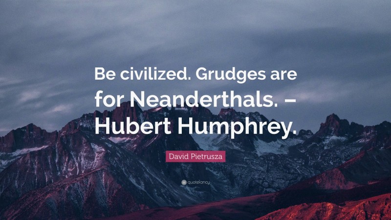 David Pietrusza Quote: “Be civilized. Grudges are for Neanderthals. – Hubert Humphrey.”