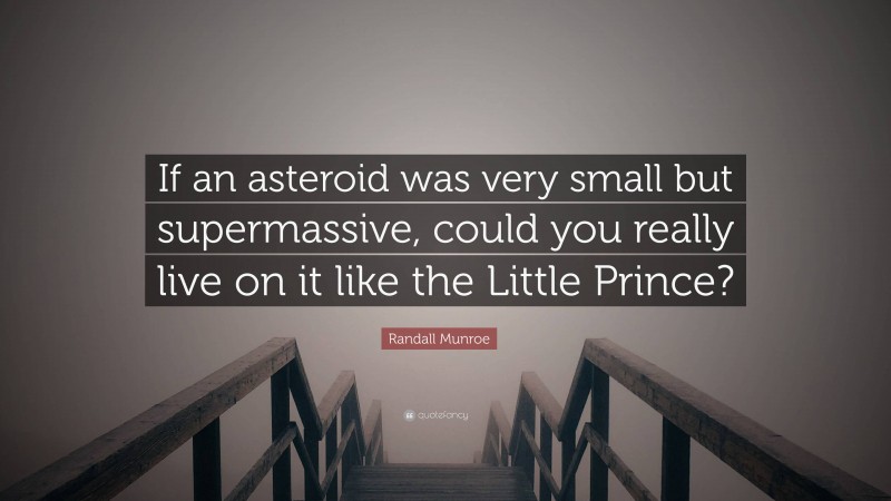 Randall Munroe Quote: “If an asteroid was very small but supermassive, could you really live on it like the Little Prince?”