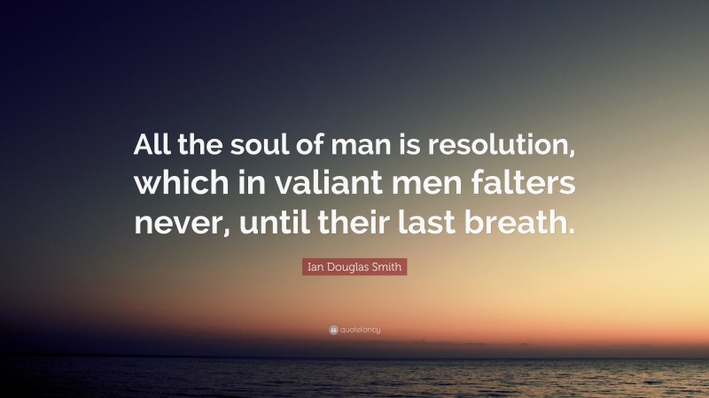 Ian Douglas Smith Quote: “All the soul of man is resolution, which in valiant men falters never, until their last breath.”
