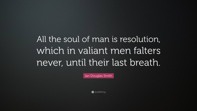 Ian Douglas Smith Quote: “All the soul of man is resolution, which in valiant men falters never, until their last breath.”