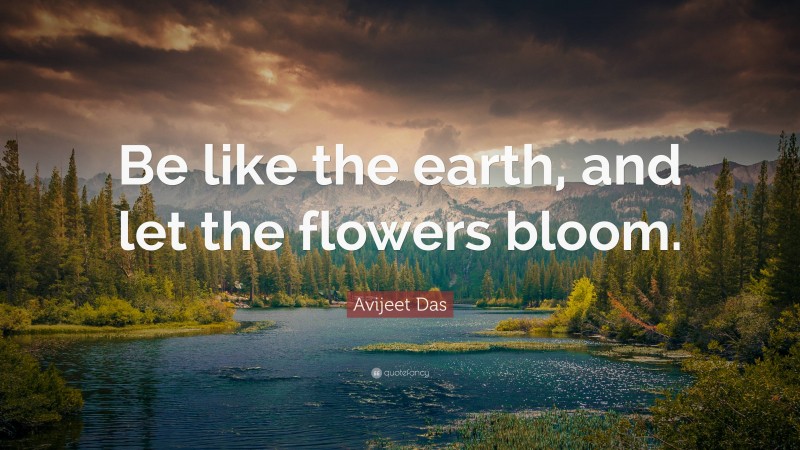 Avijeet Das Quote: “Be like the earth, and let the flowers bloom.”