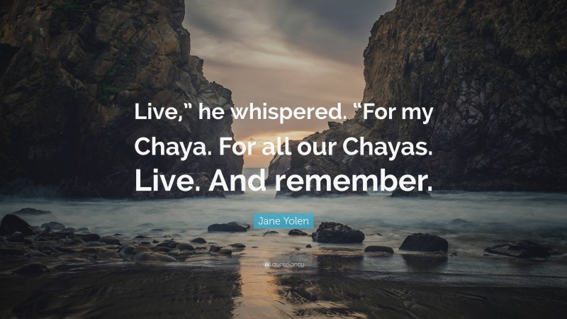 Jane Yolen Quote: “Live,” he whispered. “For my Chaya. For all our Chayas. Live. And remember.”
