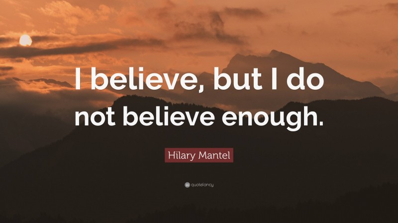 Hilary Mantel Quote: “I believe, but I do not believe enough.”