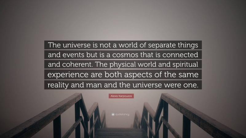 Alexis Karpouzos Quote: “The universe is not a world of separate things and events but is a cosmos that is connected and coherent. The physical world and spiritual experience are both aspects of the same reality and man and the universe were one.”