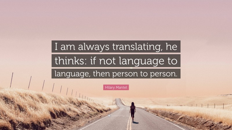 Hilary Mantel Quote: “I am always translating, he thinks: if not language to language, then person to person.”