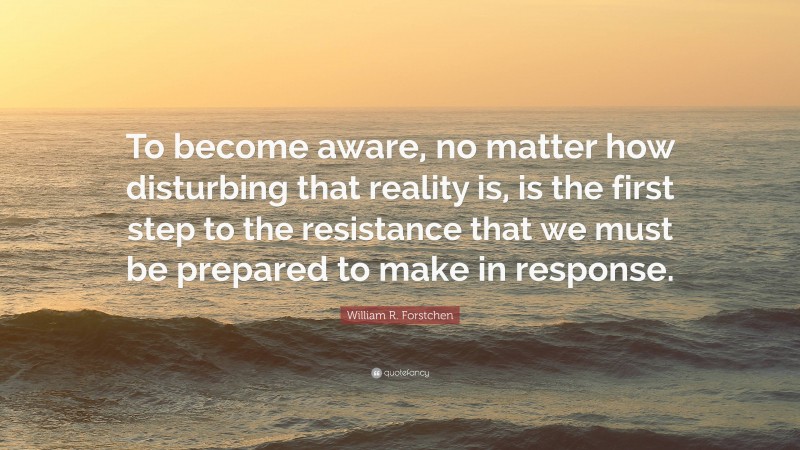 William R. Forstchen Quote: “To become aware, no matter how disturbing that reality is, is the first step to the resistance that we must be prepared to make in response.”