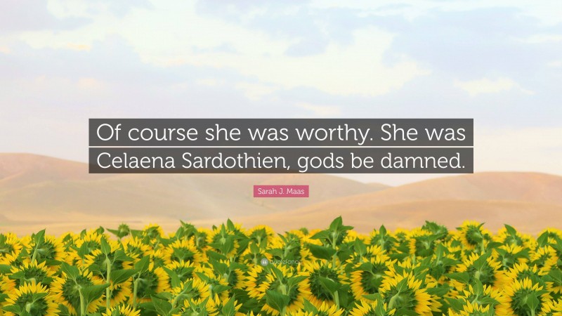 Sarah J. Maas Quote: “Of course she was worthy. She was Celaena Sardothien, gods be damned.”