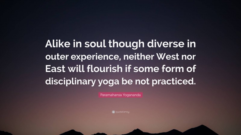 Paramahansa Yogananda Quote: “Alike in soul though diverse in outer experience, neither West nor East will flourish if some form of disciplinary yoga be not practiced.”