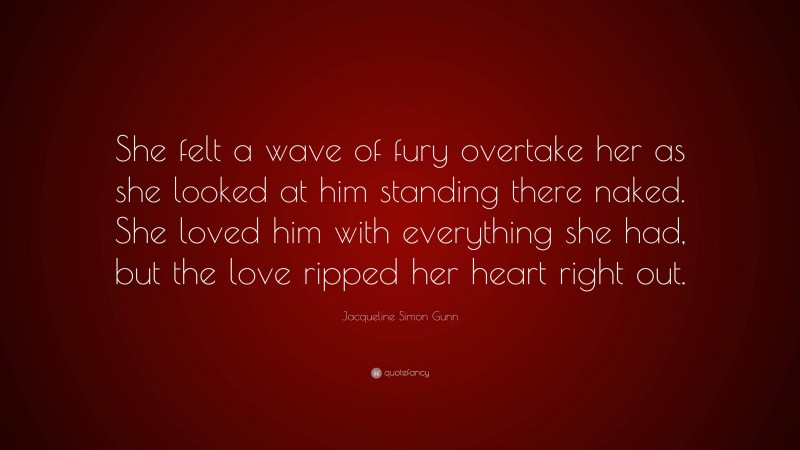 Jacqueline Simon Gunn Quote: “She felt a wave of fury overtake her as she looked at him standing there naked. She loved him with everything she had, but the love ripped her heart right out.”