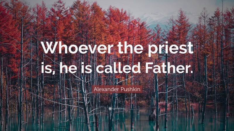 Alexander Pushkin Quote: “Whoever the priest is, he is called Father.”