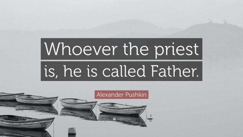 Alexander Pushkin Quote: “Whoever the priest is, he is called Father.”